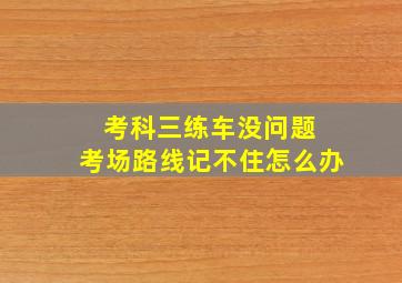 考科三练车没问题 考场路线记不住怎么办